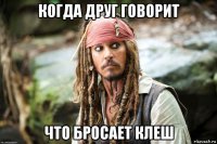 когда друг говорит что бросает клеш