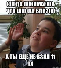 когда понимаешь что школа близко а ты ещё не взял 11 тх