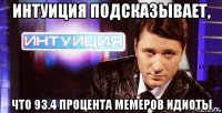интуиция подсказывает, что 93.4 процента мемеров идиоты