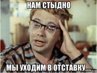 нам стыдно мы уходим в отставку....