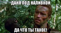 даня под наливкой да что ты такое!