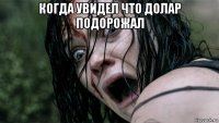 когда увидел что долар подорожал 