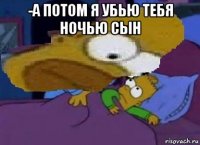 -а потом я убью тебя ночью сын 