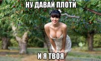 ну давай плоти и я твоя