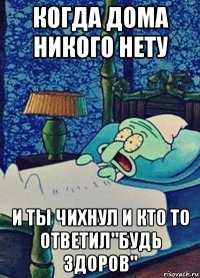 когда дома никого нету и ты чихнул и кто то ответил"будь здоров"