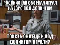 российская сборная играл на евро под допингом тоисть они еще и под допингом играли?