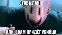 ставь лайк! или к вам придёт убийца