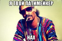 я твой патимейкер нах