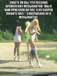 знаете ли вы, что песенка бременских музыкантов "мы к вам приехали на час, а ну скорей любите нас! " совершенно не о музыкантах. 