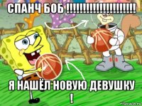 спанч боб !!!!!!!!!!!!!!!!!!!!! я нашёл новую девушку !