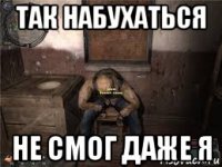 так набухаться не смог даже я