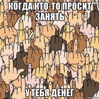 когда кто-то просит занять у тебя денег