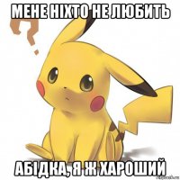 мене ніхто не любить абідка, я ж хароший