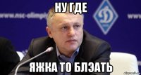 ну где яжка то блэать