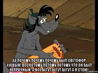  ах почему почему почему был светофор хуевый! все потому потому потому что он был непрочный! а все бегут бегут бегут а я стою!