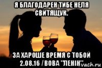 я благодарен тибе неля свитящук. за хароше время с тобой 2.08.16 /вова "ленін"