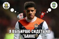  я выбираю сидеть на "банке"
