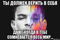 ты должен верить в себя даже когда в тебе сомневается весь мир...