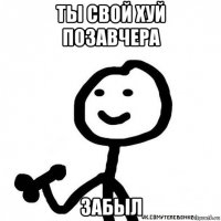 ты свой хуй позавчера забыл