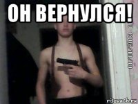 он вернулся! 