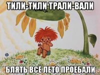 тили-тили трали-вали блять всё лето проебали