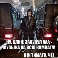 Ну, блин. Засунул ААА - Музыка на всю комнату! Я ж Тимати, чё!