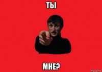 ты мне?