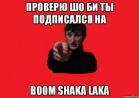проверю шо би ты подписался на boom shaka laka