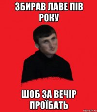 збирав лаве пів року шоб за вечір проїбать