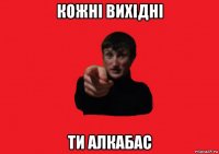 кожні вихідні ти алкабас