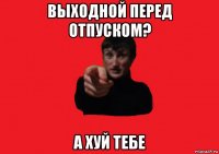 выходной перед отпуском? а хуй тебе