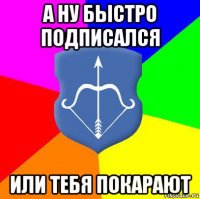 а ну быстро подписался или тебя покарают