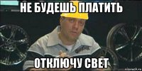 не будешь платить отключу свет