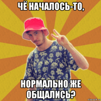 чё началось-то, нормально же общались?