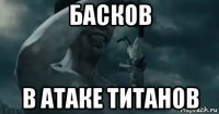 басков в атаке титанов