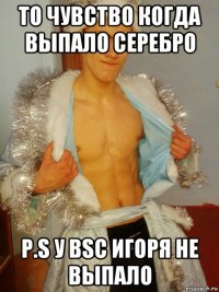 то чувство когда выпало серебро p.s у bsc игоря не выпало