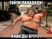 тойти! пададиди! а как ды я?!?!?!
