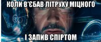 коли в'єбав літруху міцного і запив спіртом