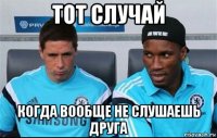 тот случай когда вообще не слушаешь друга