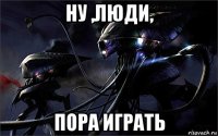 ну ,люди, пора играть
