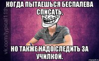 когда пытаешься беспалева списать, но также надо следить за училкой.