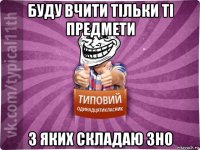буду вчити тільки ті предмети з яких складаю зно