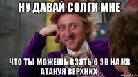 ну давай солги мне что ты можешь взять 6 зв на кв атакуя верхних