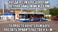 когда я езжу по дорогам, петляя зайцем между ям то просто хочется,ей богу послать правительство к х#м…