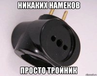 никаких намеков просто тройник