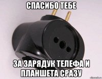 спасибо тебе за зарядук телефа и планшета сразу