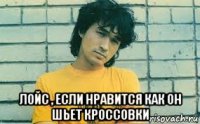  лойс , если нравится как он шьет кроссовки
