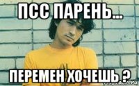 псс парень... перемен хочешь ?