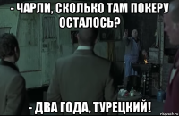 - чарли, сколько там покеру осталось? - два года, турецкий!