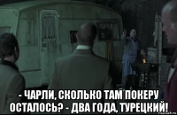  - чарли, сколько там покеру осталось? - два года, турецкий!